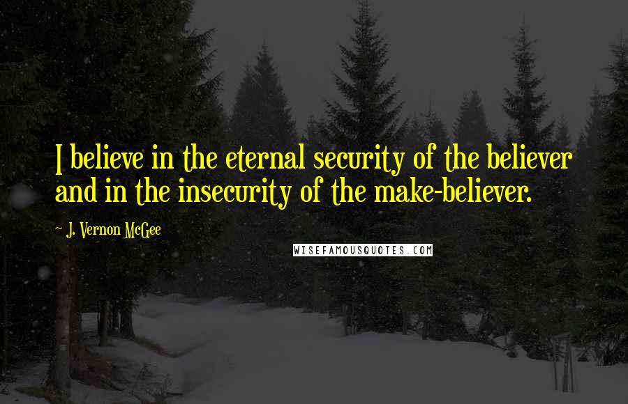 J. Vernon McGee Quotes: I believe in the eternal security of the believer and in the insecurity of the make-believer.