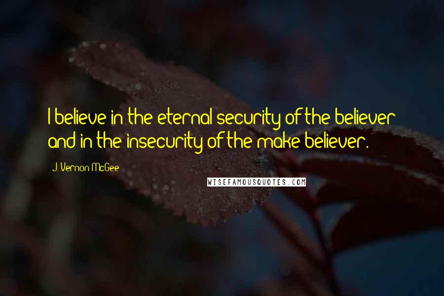 J. Vernon McGee Quotes: I believe in the eternal security of the believer and in the insecurity of the make-believer.