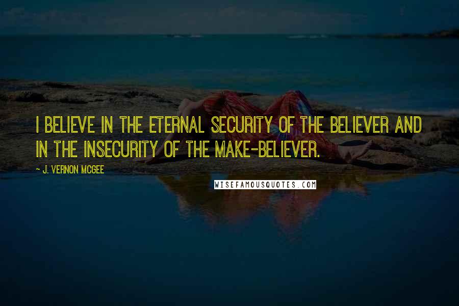 J. Vernon McGee Quotes: I believe in the eternal security of the believer and in the insecurity of the make-believer.