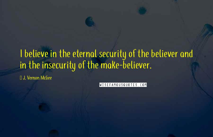 J. Vernon McGee Quotes: I believe in the eternal security of the believer and in the insecurity of the make-believer.