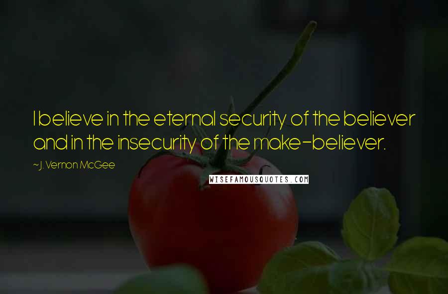 J. Vernon McGee Quotes: I believe in the eternal security of the believer and in the insecurity of the make-believer.