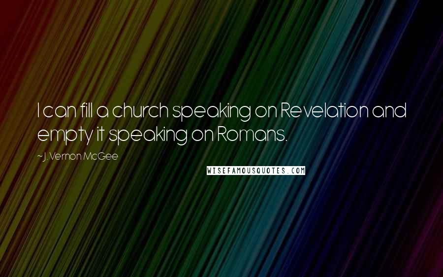 J. Vernon McGee Quotes: I can fill a church speaking on Revelation and empty it speaking on Romans.