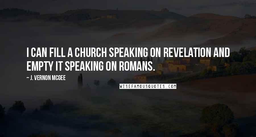 J. Vernon McGee Quotes: I can fill a church speaking on Revelation and empty it speaking on Romans.