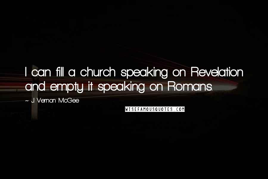 J. Vernon McGee Quotes: I can fill a church speaking on Revelation and empty it speaking on Romans.