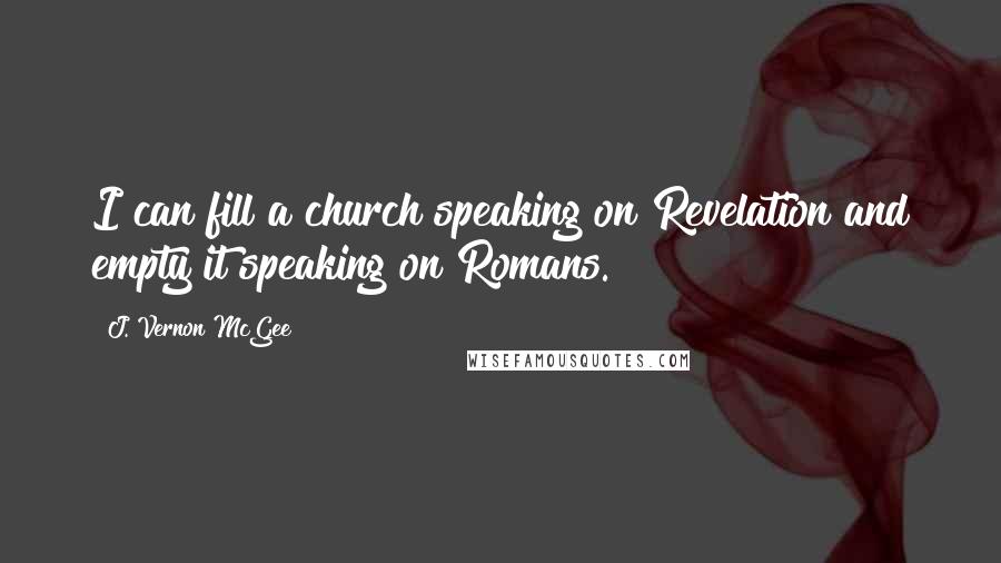 J. Vernon McGee Quotes: I can fill a church speaking on Revelation and empty it speaking on Romans.