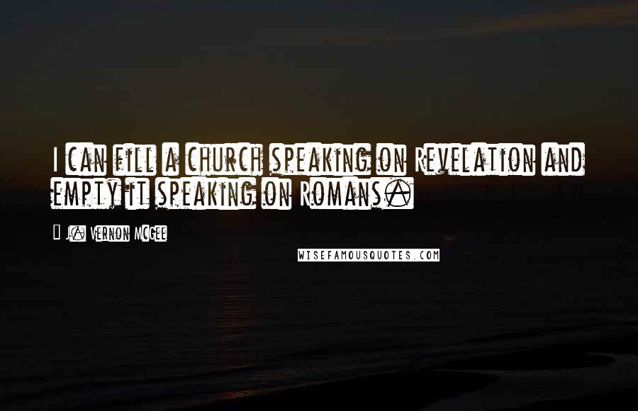 J. Vernon McGee Quotes: I can fill a church speaking on Revelation and empty it speaking on Romans.