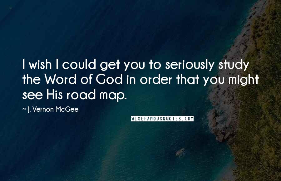 J. Vernon McGee Quotes: I wish I could get you to seriously study the Word of God in order that you might see His road map.