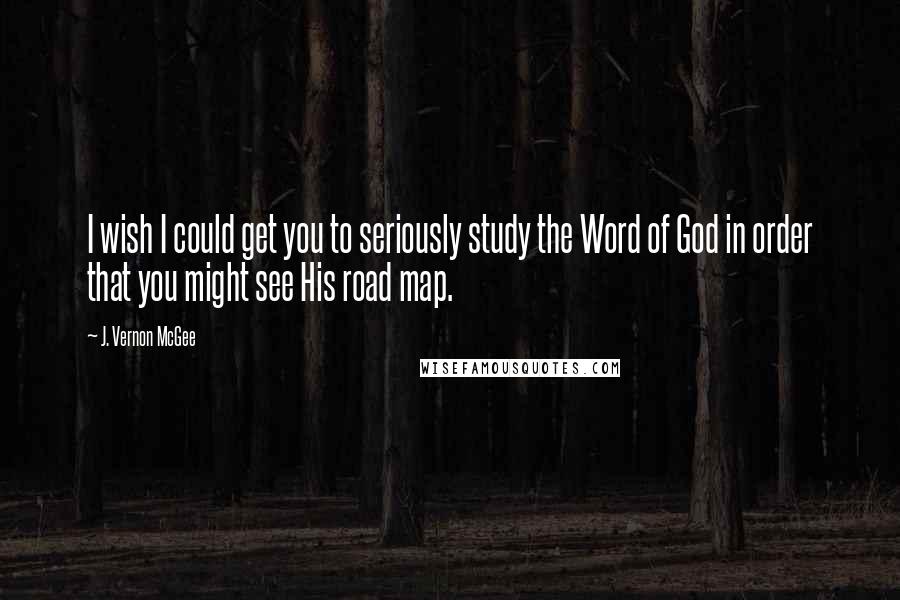 J. Vernon McGee Quotes: I wish I could get you to seriously study the Word of God in order that you might see His road map.
