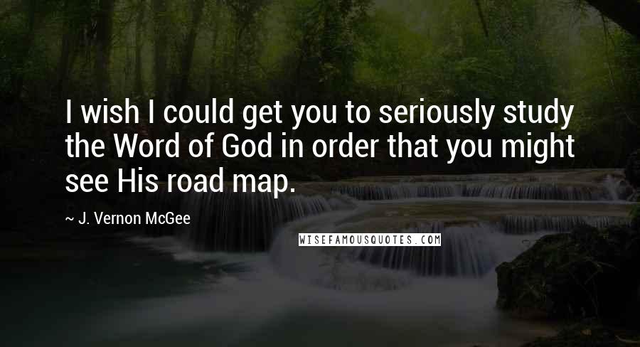 J. Vernon McGee Quotes: I wish I could get you to seriously study the Word of God in order that you might see His road map.