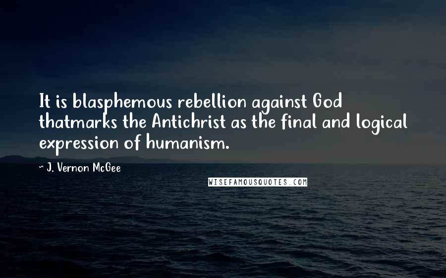 J. Vernon McGee Quotes: It is blasphemous rebellion against God thatmarks the Antichrist as the final and logical expression of humanism.