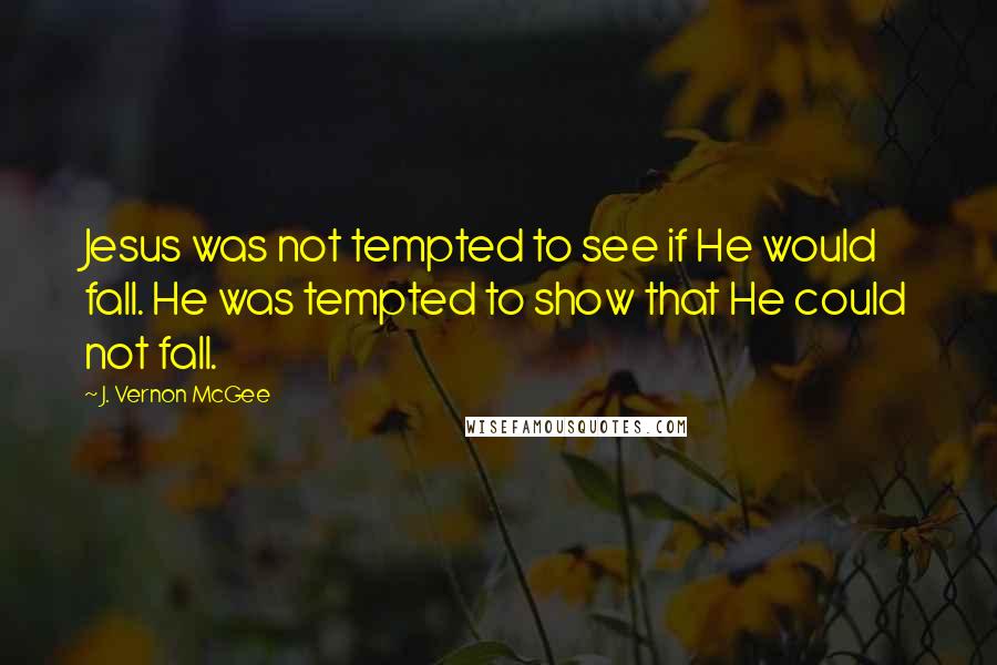 J. Vernon McGee Quotes: Jesus was not tempted to see if He would fall. He was tempted to show that He could not fall.