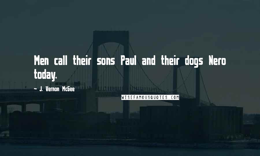 J. Vernon McGee Quotes: Men call their sons Paul and their dogs Nero today.