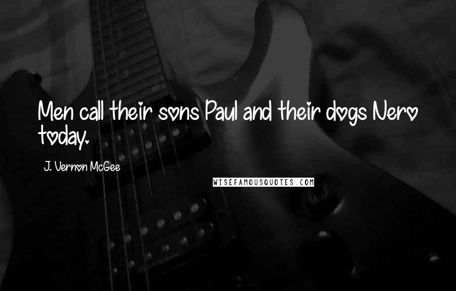 J. Vernon McGee Quotes: Men call their sons Paul and their dogs Nero today.