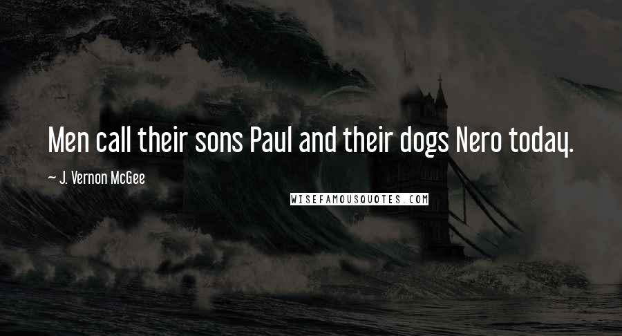 J. Vernon McGee Quotes: Men call their sons Paul and their dogs Nero today.