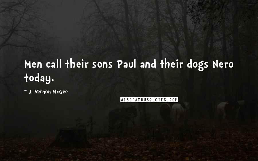 J. Vernon McGee Quotes: Men call their sons Paul and their dogs Nero today.