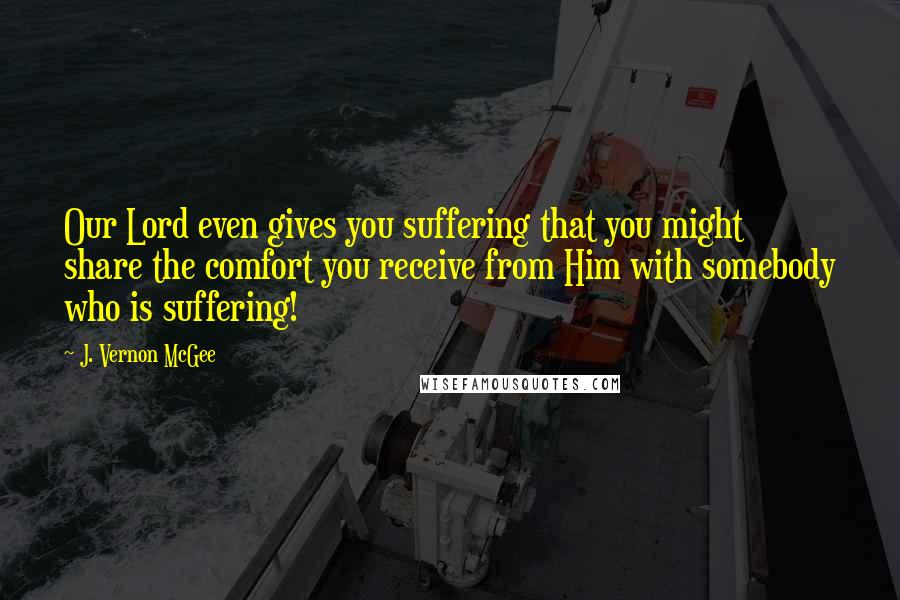 J. Vernon McGee Quotes: Our Lord even gives you suffering that you might share the comfort you receive from Him with somebody who is suffering!