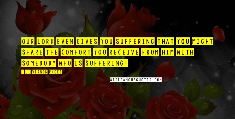 J. Vernon McGee Quotes: Our Lord even gives you suffering that you might share the comfort you receive from Him with somebody who is suffering!