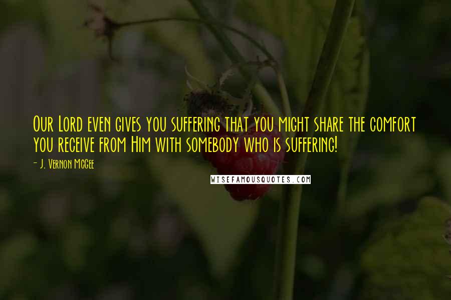 J. Vernon McGee Quotes: Our Lord even gives you suffering that you might share the comfort you receive from Him with somebody who is suffering!