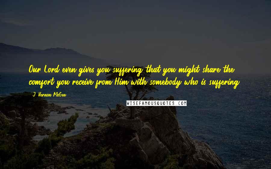 J. Vernon McGee Quotes: Our Lord even gives you suffering that you might share the comfort you receive from Him with somebody who is suffering!