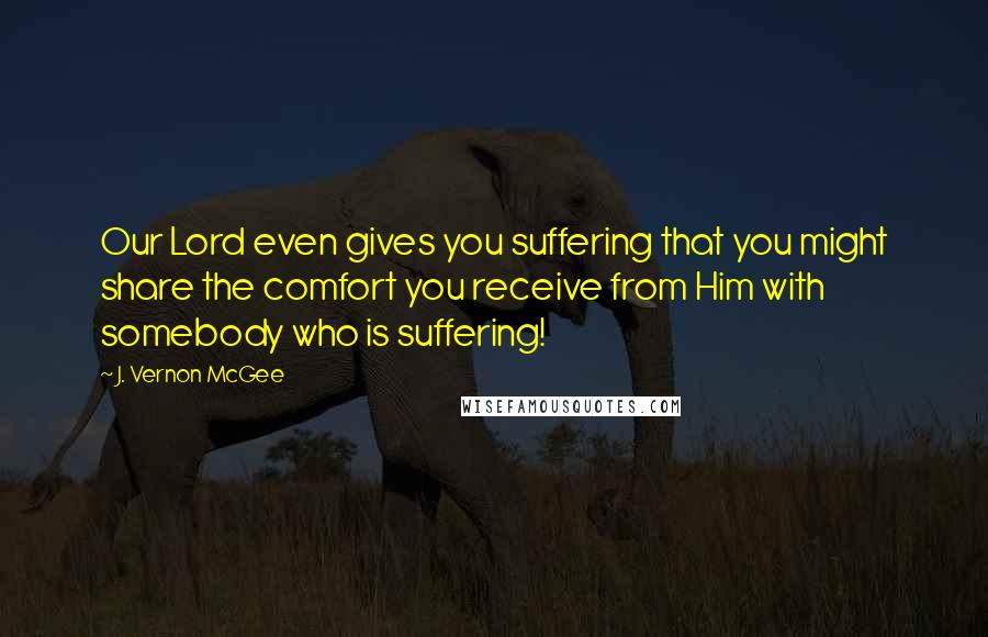 J. Vernon McGee Quotes: Our Lord even gives you suffering that you might share the comfort you receive from Him with somebody who is suffering!