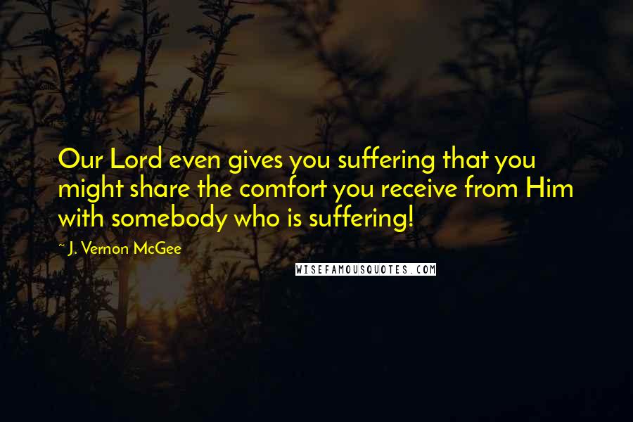 J. Vernon McGee Quotes: Our Lord even gives you suffering that you might share the comfort you receive from Him with somebody who is suffering!