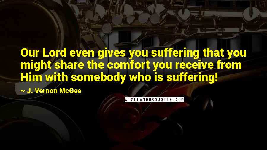 J. Vernon McGee Quotes: Our Lord even gives you suffering that you might share the comfort you receive from Him with somebody who is suffering!