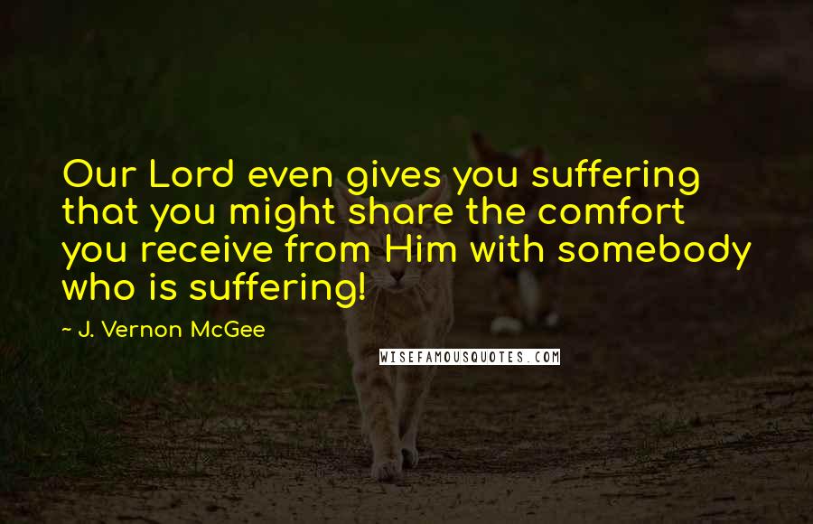J. Vernon McGee Quotes: Our Lord even gives you suffering that you might share the comfort you receive from Him with somebody who is suffering!