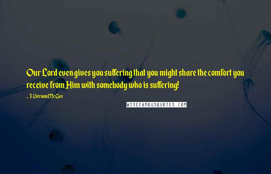 J. Vernon McGee Quotes: Our Lord even gives you suffering that you might share the comfort you receive from Him with somebody who is suffering!