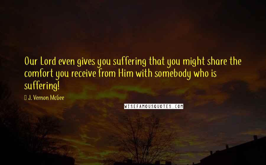 J. Vernon McGee Quotes: Our Lord even gives you suffering that you might share the comfort you receive from Him with somebody who is suffering!