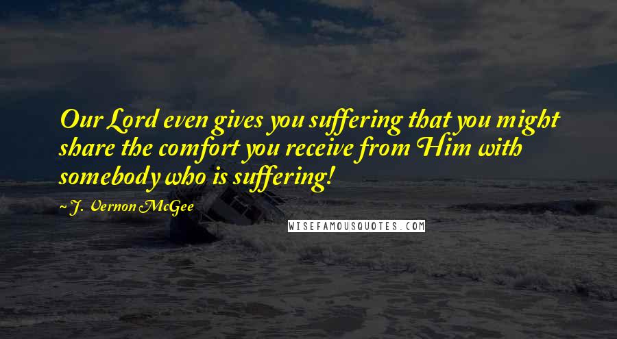 J. Vernon McGee Quotes: Our Lord even gives you suffering that you might share the comfort you receive from Him with somebody who is suffering!