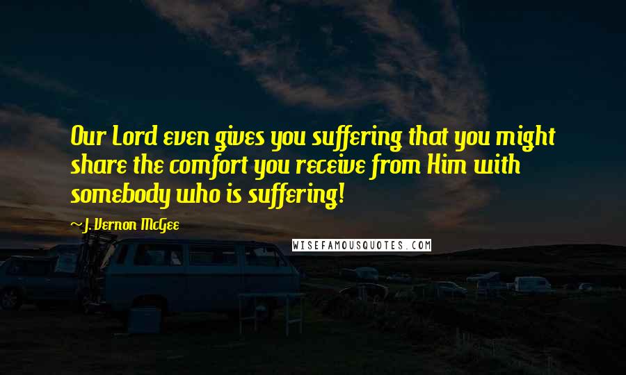 J. Vernon McGee Quotes: Our Lord even gives you suffering that you might share the comfort you receive from Him with somebody who is suffering!
