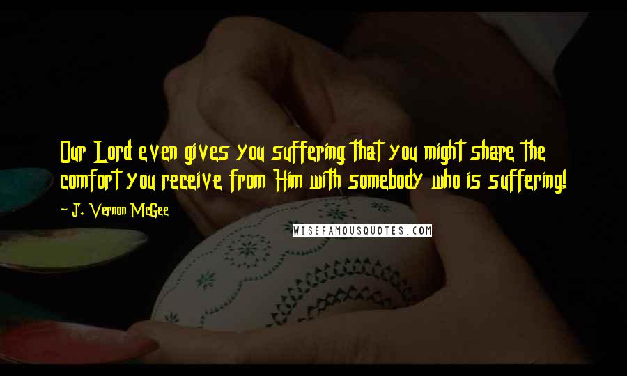 J. Vernon McGee Quotes: Our Lord even gives you suffering that you might share the comfort you receive from Him with somebody who is suffering!