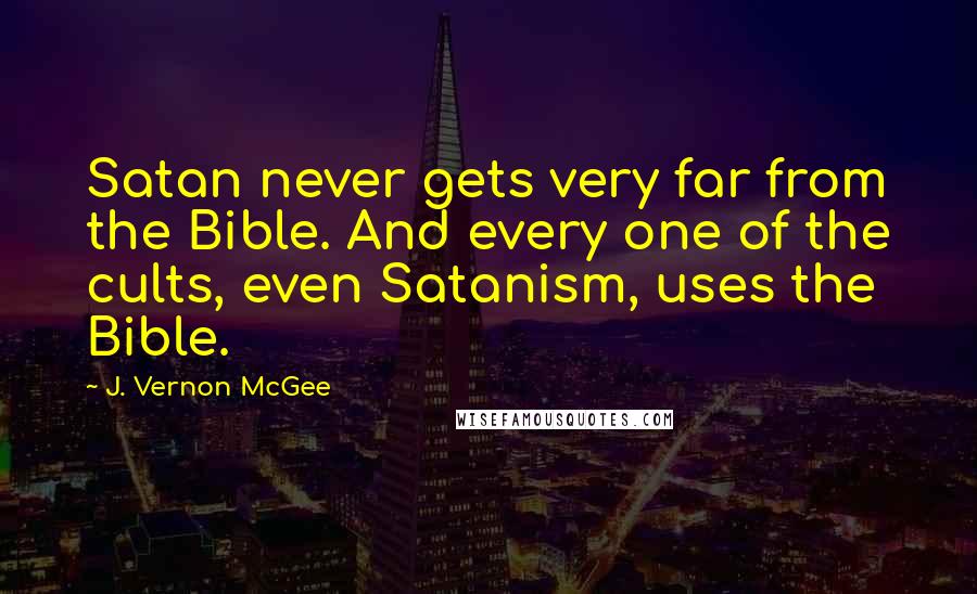 J. Vernon McGee Quotes: Satan never gets very far from the Bible. And every one of the cults, even Satanism, uses the Bible.