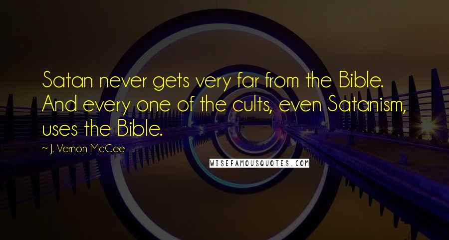 J. Vernon McGee Quotes: Satan never gets very far from the Bible. And every one of the cults, even Satanism, uses the Bible.