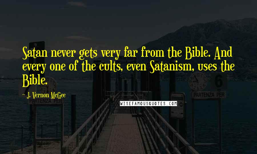 J. Vernon McGee Quotes: Satan never gets very far from the Bible. And every one of the cults, even Satanism, uses the Bible.