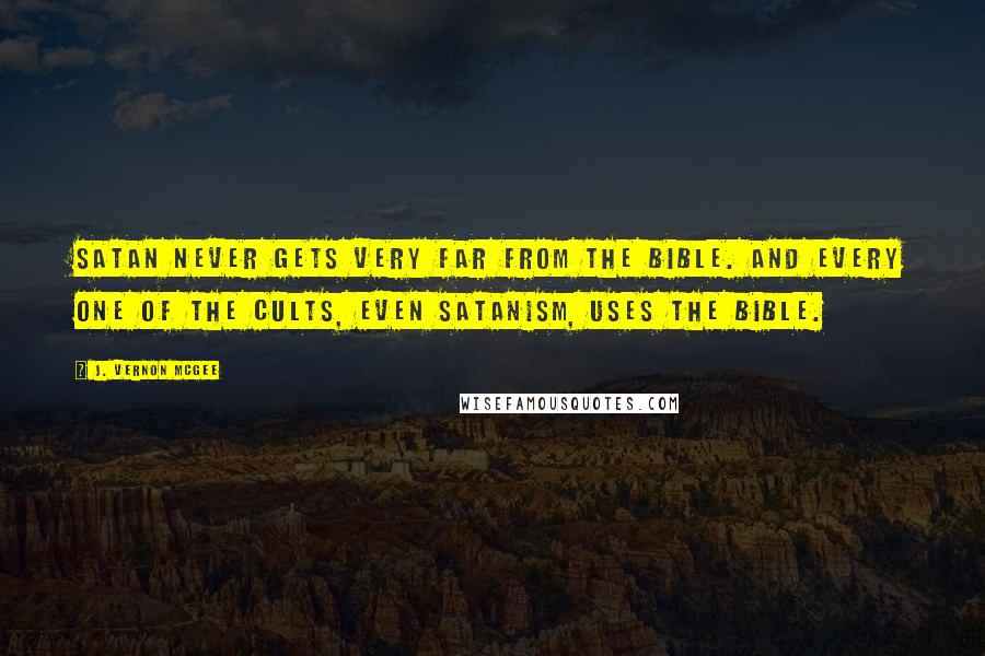 J. Vernon McGee Quotes: Satan never gets very far from the Bible. And every one of the cults, even Satanism, uses the Bible.