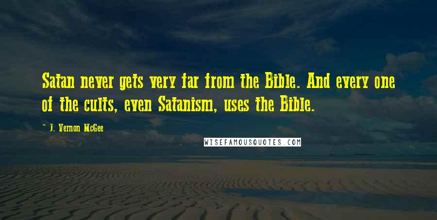 J. Vernon McGee Quotes: Satan never gets very far from the Bible. And every one of the cults, even Satanism, uses the Bible.