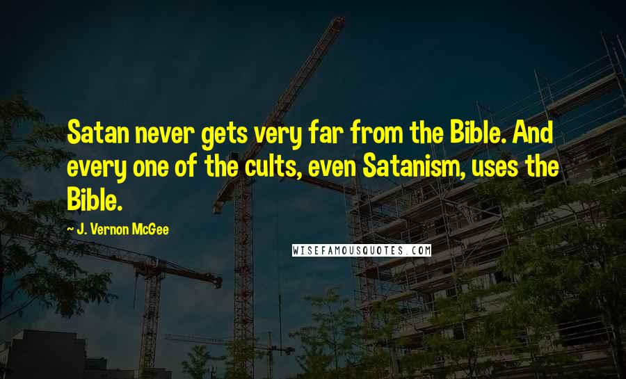 J. Vernon McGee Quotes: Satan never gets very far from the Bible. And every one of the cults, even Satanism, uses the Bible.