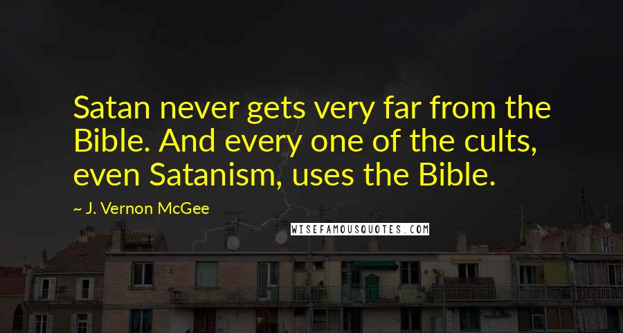 J. Vernon McGee Quotes: Satan never gets very far from the Bible. And every one of the cults, even Satanism, uses the Bible.