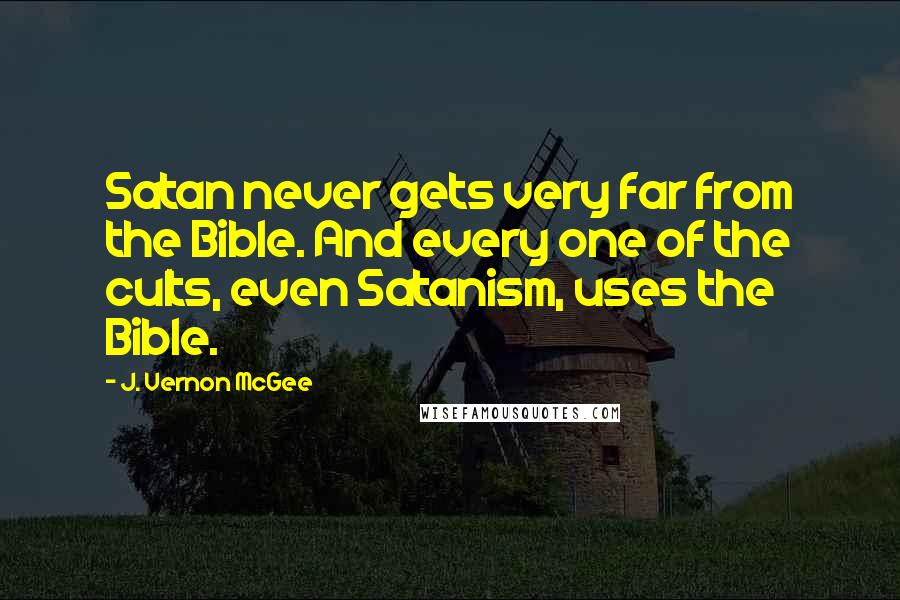 J. Vernon McGee Quotes: Satan never gets very far from the Bible. And every one of the cults, even Satanism, uses the Bible.