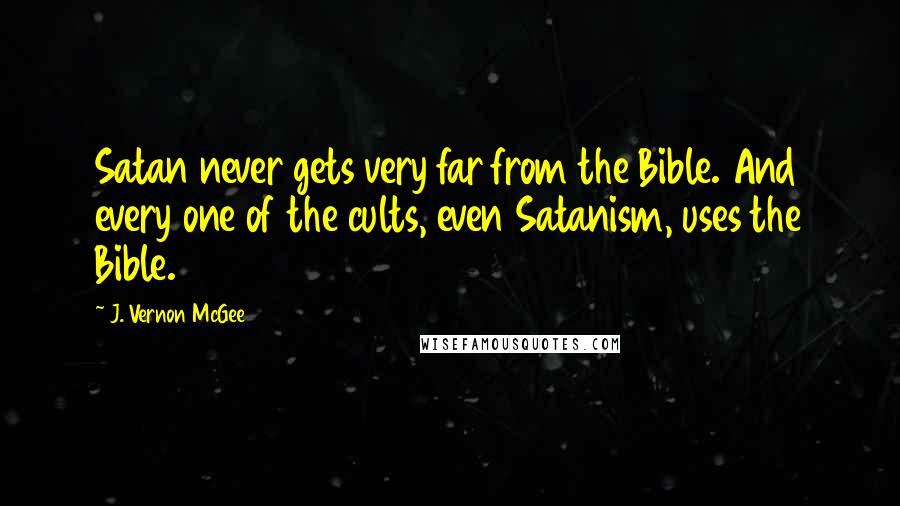 J. Vernon McGee Quotes: Satan never gets very far from the Bible. And every one of the cults, even Satanism, uses the Bible.