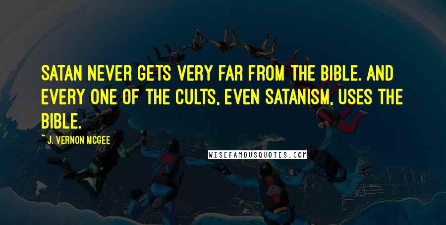 J. Vernon McGee Quotes: Satan never gets very far from the Bible. And every one of the cults, even Satanism, uses the Bible.