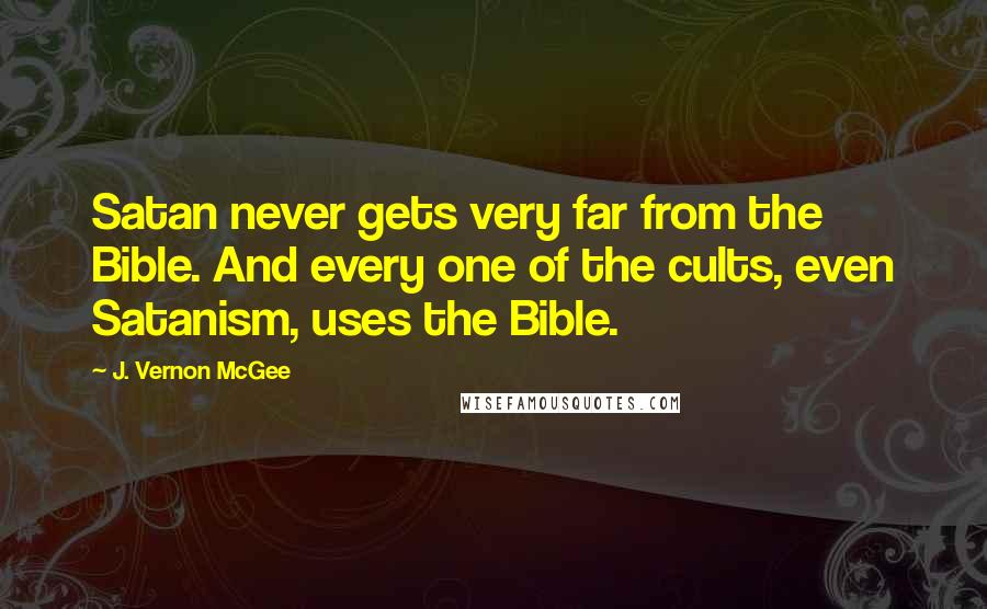 J. Vernon McGee Quotes: Satan never gets very far from the Bible. And every one of the cults, even Satanism, uses the Bible.