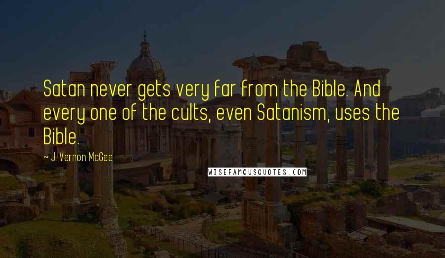 J. Vernon McGee Quotes: Satan never gets very far from the Bible. And every one of the cults, even Satanism, uses the Bible.