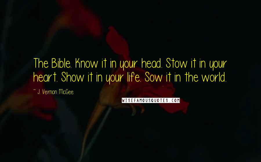 J. Vernon McGee Quotes: The Bible. Know it in your head. Stow it in your heart. Show it in your life. Sow it in the world.