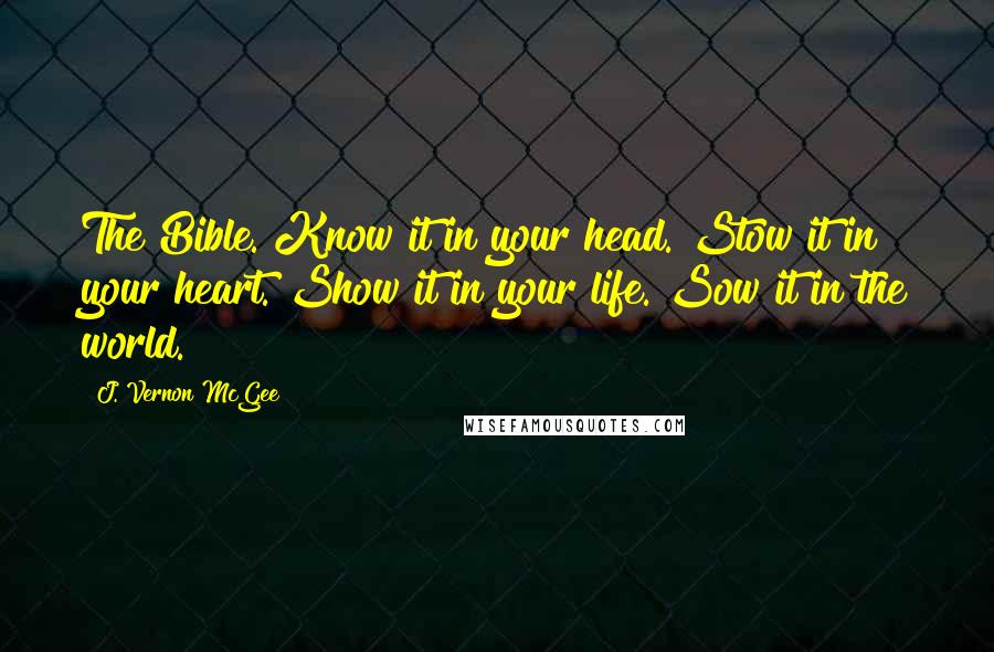J. Vernon McGee Quotes: The Bible. Know it in your head. Stow it in your heart. Show it in your life. Sow it in the world.