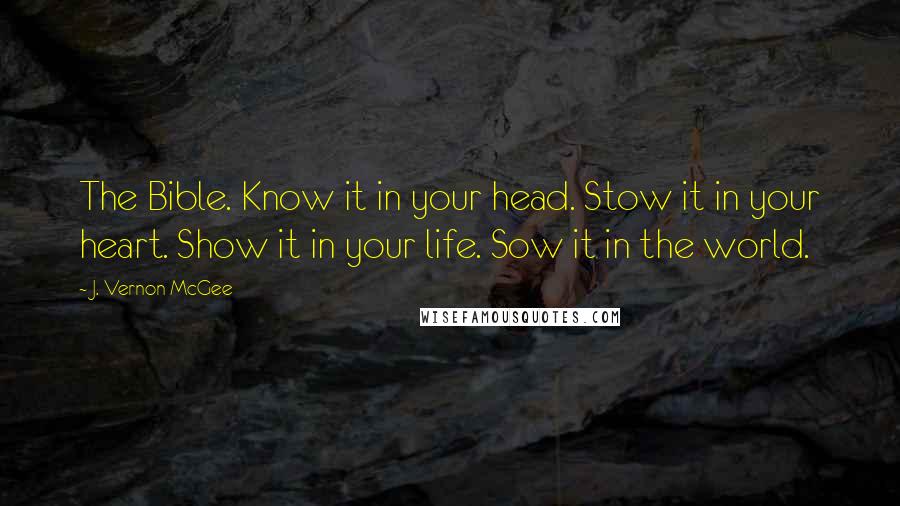 J. Vernon McGee Quotes: The Bible. Know it in your head. Stow it in your heart. Show it in your life. Sow it in the world.