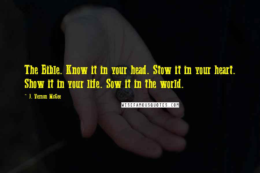 J. Vernon McGee Quotes: The Bible. Know it in your head. Stow it in your heart. Show it in your life. Sow it in the world.