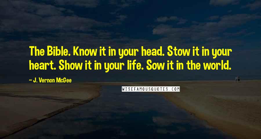 J. Vernon McGee Quotes: The Bible. Know it in your head. Stow it in your heart. Show it in your life. Sow it in the world.