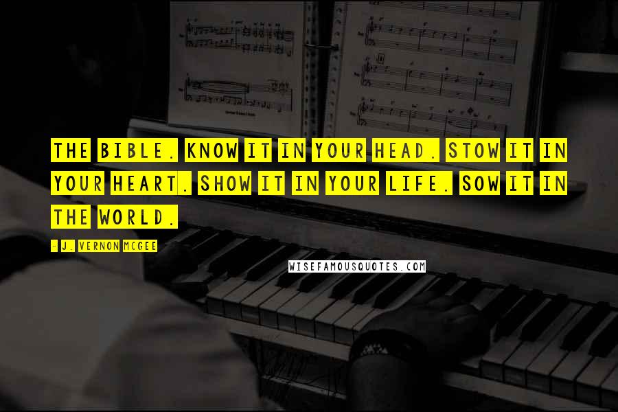 J. Vernon McGee Quotes: The Bible. Know it in your head. Stow it in your heart. Show it in your life. Sow it in the world.